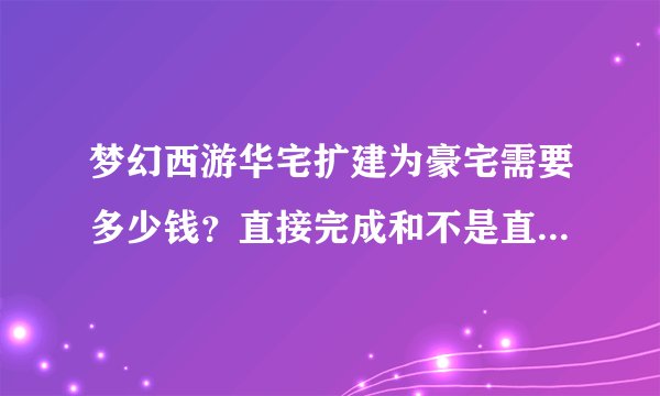梦幻西游华宅扩建为豪宅需要多少钱？直接完成和不是直接完成能省多钱