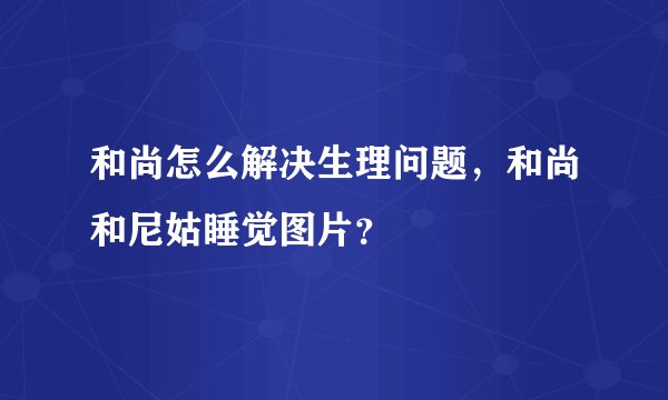 和尚怎么解决生理问题，和尚和尼姑睡觉图片？