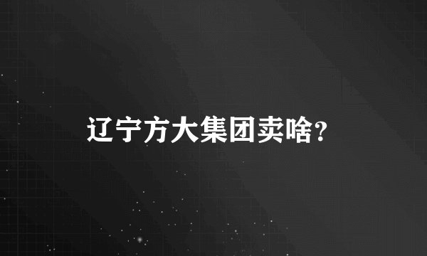 辽宁方大集团卖啥？