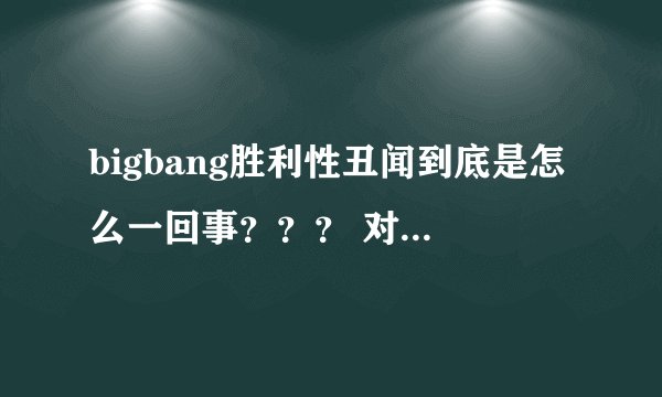 bigbang胜利性丑闻到底是怎么一回事？？？ 对bigbang未来的发展有没有影响啊？？？