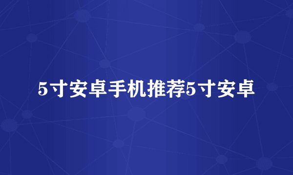 5寸安卓手机推荐5寸安卓