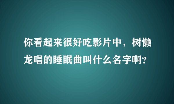 你看起来很好吃影片中，树懒龙唱的睡眠曲叫什么名字啊？