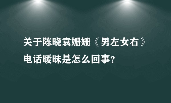 关于陈晓袁姗姗《男左女右》电话暧昧是怎么回事？