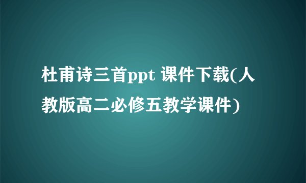 杜甫诗三首ppt 课件下载(人教版高二必修五教学课件)
