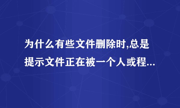 为什么有些文件删除时,总是提示文件正在被一个人或程序使用而无法删除?