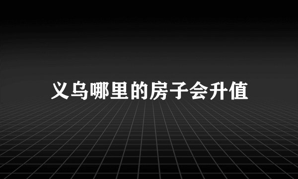 义乌哪里的房子会升值