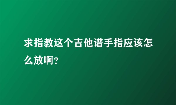 求指教这个吉他谱手指应该怎么放啊？