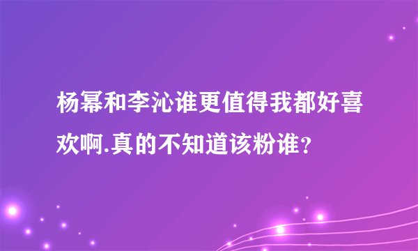 杨幂和李沁谁更值得我都好喜欢啊.真的不知道该粉谁？