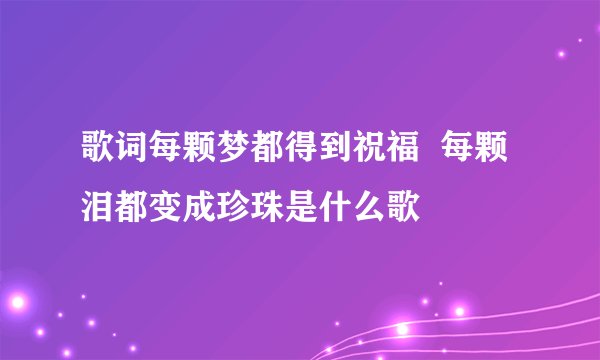 歌词每颗梦都得到祝福  每颗泪都变成珍珠是什么歌