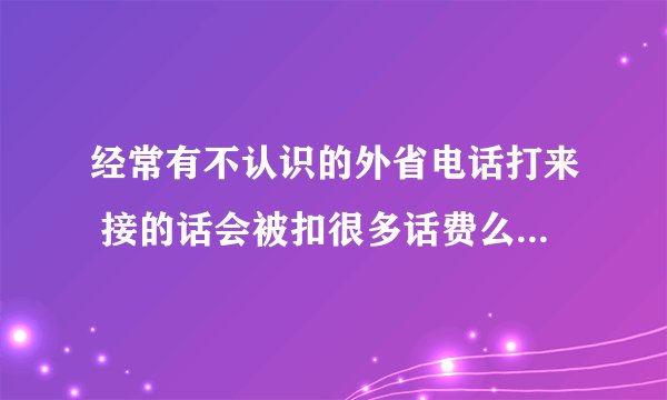 经常有不认识的外省电话打来 接的话会被扣很多话费么 有很多都是响两下就挂的 我不会打回去