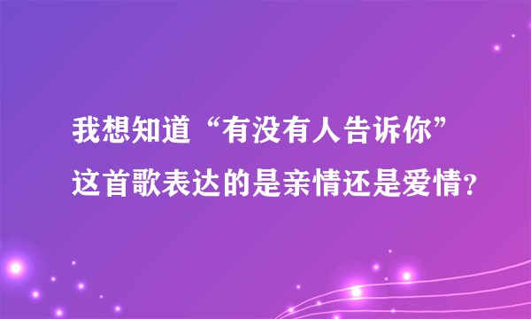 我想知道“有没有人告诉你”这首歌表达的是亲情还是爱情?