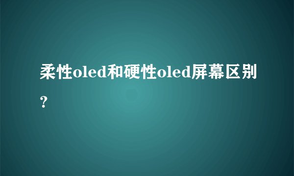 柔性oled和硬性oled屏幕区别？