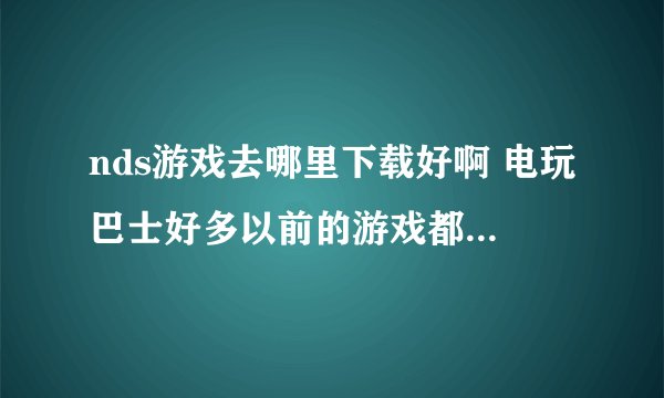 nds游戏去哪里下载好啊 电玩巴士好多以前的游戏都没有资源了