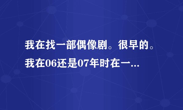 我在找一部偶像剧。很早的。我在06还是07年时在一个深夜剧场看到的。是台湾的。男主角叫石头。
