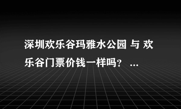 深圳欢乐谷玛雅水公园 与 欢乐谷门票价钱一样吗？ 多少呢~？去玛雅水公园要注意什么？~