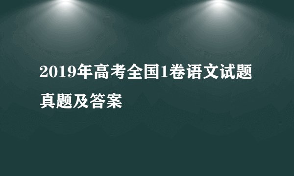 2019年高考全国1卷语文试题真题及答案
