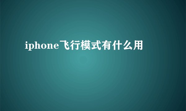 iphone飞行模式有什么用