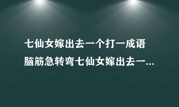 七仙女嫁出去一个打一成语 脑筋急转弯七仙女嫁出去一个答案解析