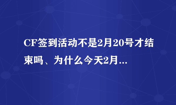 CF签到活动不是2月20号才结束吗、为什么今天2月1号官网就说结束了，什么都兑换不了了啊。