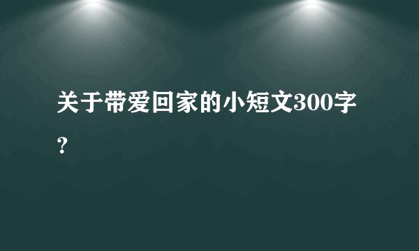 关于带爱回家的小短文300字？