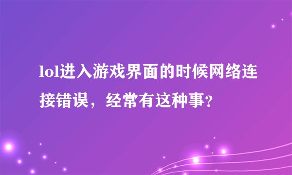 lol进入游戏界面的时候网络连接错误，经常有这种事？