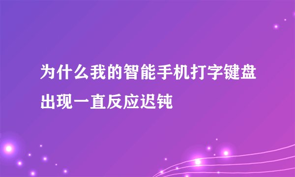 为什么我的智能手机打字键盘出现一直反应迟钝