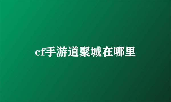 cf手游道聚城在哪里