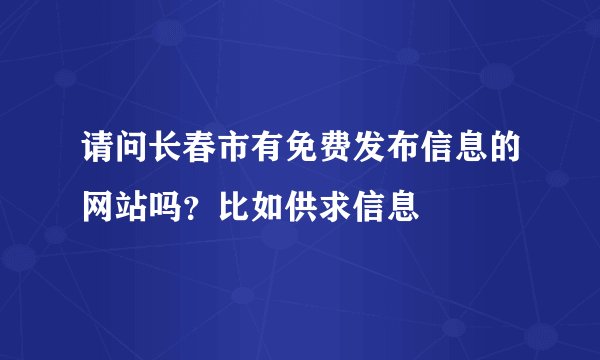 请问长春市有免费发布信息的网站吗？比如供求信息