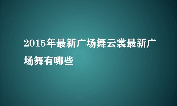 2015年最新广场舞云裳最新广场舞有哪些