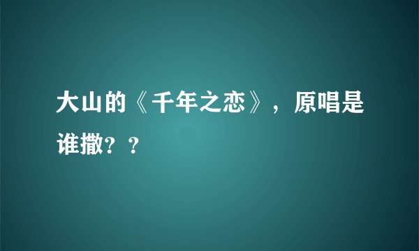 大山的《千年之恋》，原唱是谁撒？？
