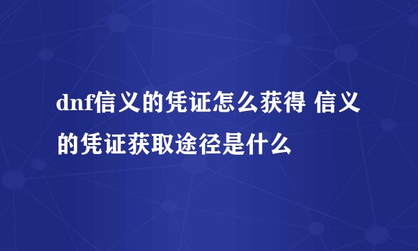 dnf信义的凭证怎么获得 信义的凭证获取途径是什么