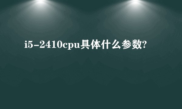 i5-2410cpu具体什么参数?