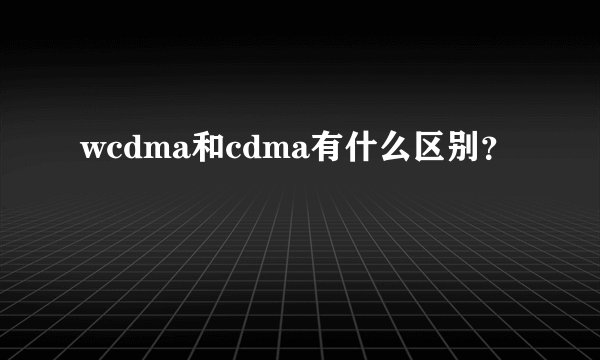 wcdma和cdma有什么区别？