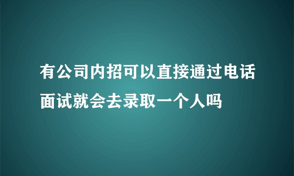 有公司内招可以直接通过电话面试就会去录取一个人吗