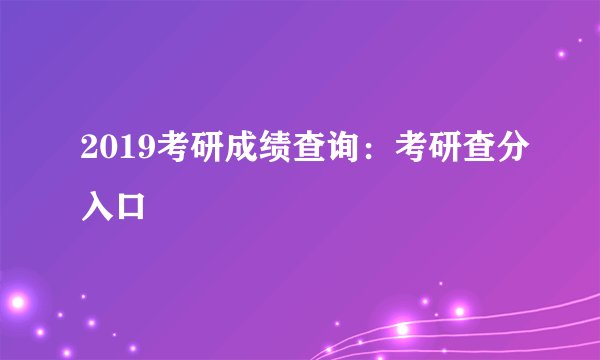 2019考研成绩查询：考研查分入口
