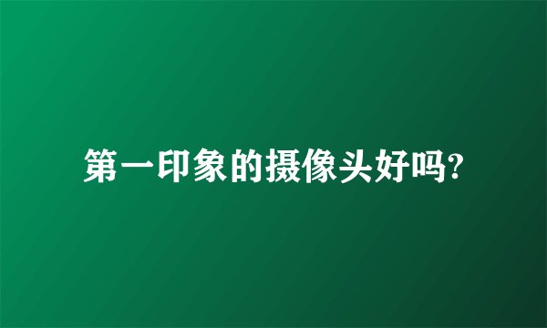 第一印象的摄像头好吗?