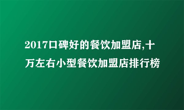 2017口碑好的餐饮加盟店,十万左右小型餐饮加盟店排行榜