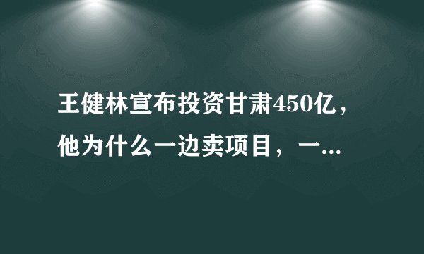 王健林宣布投资甘肃450亿，他为什么一边卖项目，一边还在投资？