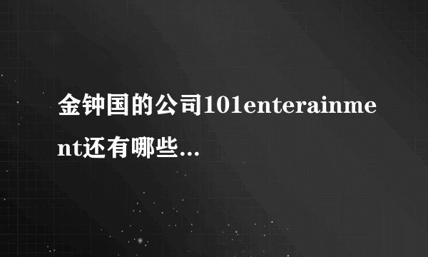 金钟国的公司101enterainment还有哪些艺人啊？