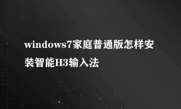 windows7家庭普通版怎样安装智能H3输入法