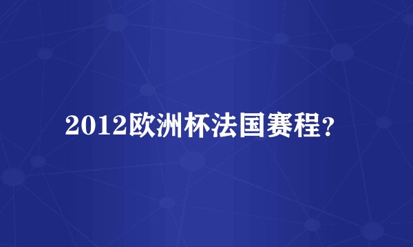 2012欧洲杯法国赛程？