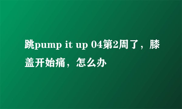 跳pump it up 04第2周了，膝盖开始痛，怎么办