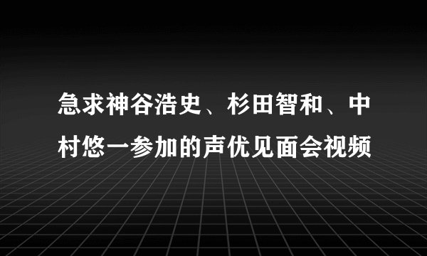 急求神谷浩史、杉田智和、中村悠一参加的声优见面会视频