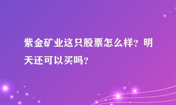 紫金矿业这只股票怎么样？明天还可以买吗？