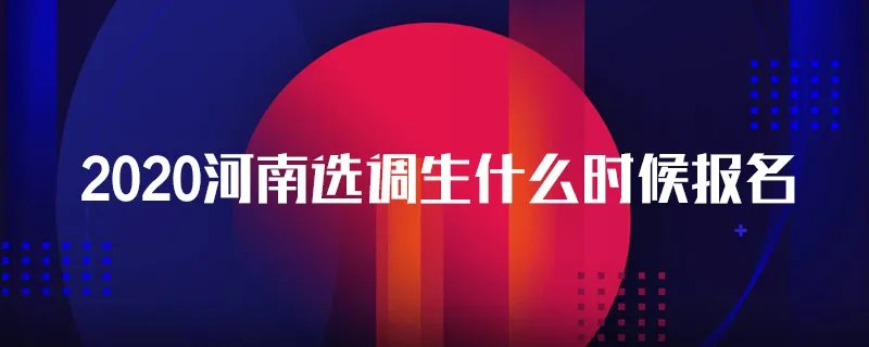 2020河南选调生什么时候报名