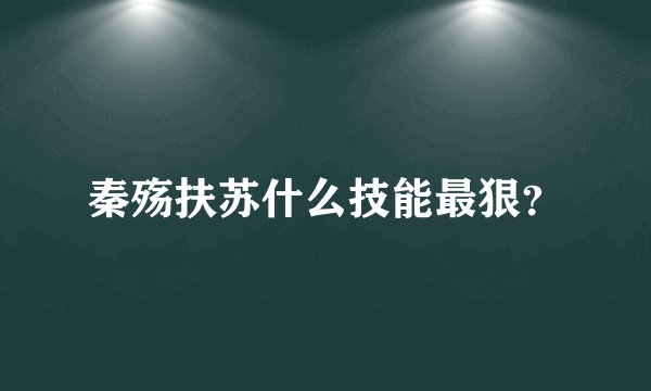 秦殇扶苏什么技能最狠？
