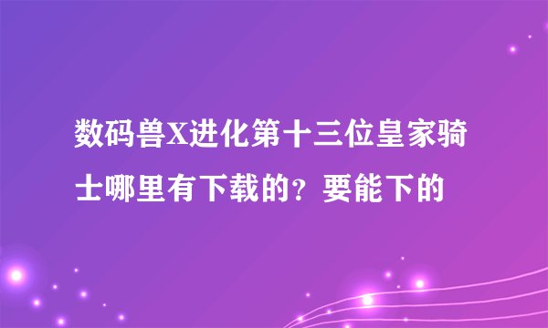 数码兽X进化第十三位皇家骑士哪里有下载的？要能下的