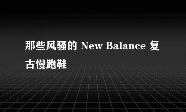那些风骚的 New Balance 复古慢跑鞋