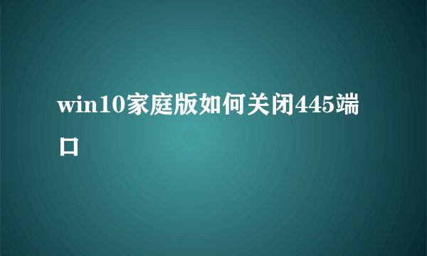 win10家庭版如何关闭445端口