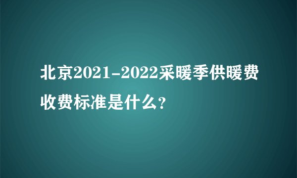 北京2021-2022采暖季供暖费收费标准是什么？
